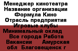 Менеджер кинотеатра › Название организации ­ Формула Кино › Отрасль предприятия ­ Игровые клубы › Минимальный оклад ­ 1 - Все города Работа » Вакансии   . Амурская обл.,Благовещенск г.